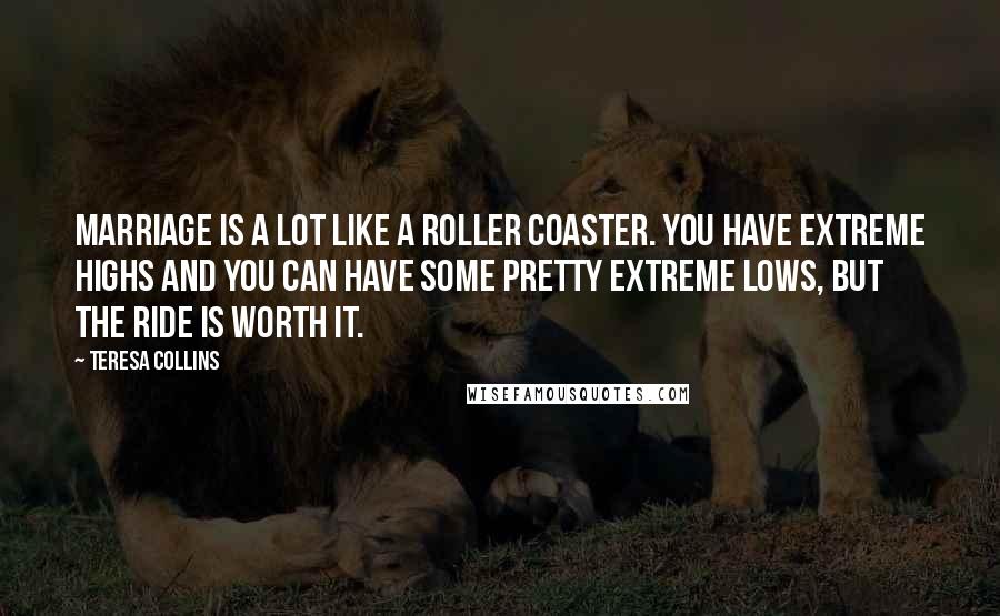 Teresa Collins Quotes: Marriage is a lot like a roller coaster. You have extreme highs and you can have some pretty extreme lows, but the ride is worth it.