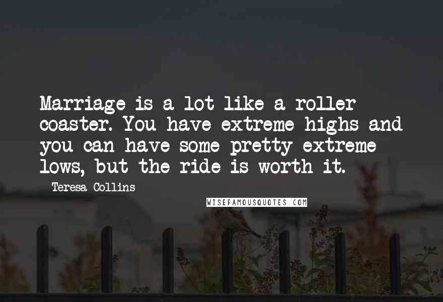 Teresa Collins Quotes: Marriage is a lot like a roller coaster. You have extreme highs and you can have some pretty extreme lows, but the ride is worth it.