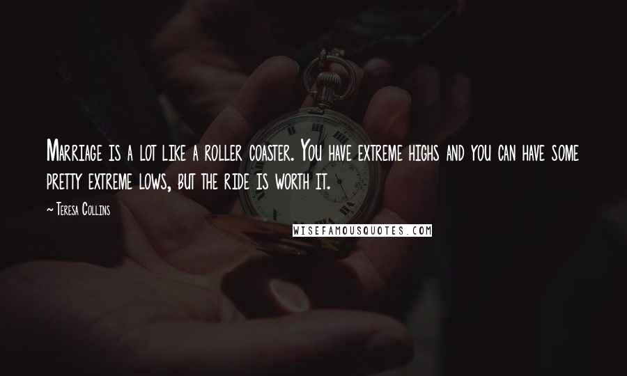 Teresa Collins Quotes: Marriage is a lot like a roller coaster. You have extreme highs and you can have some pretty extreme lows, but the ride is worth it.