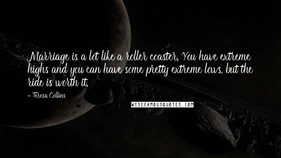 Teresa Collins Quotes: Marriage is a lot like a roller coaster. You have extreme highs and you can have some pretty extreme lows, but the ride is worth it.