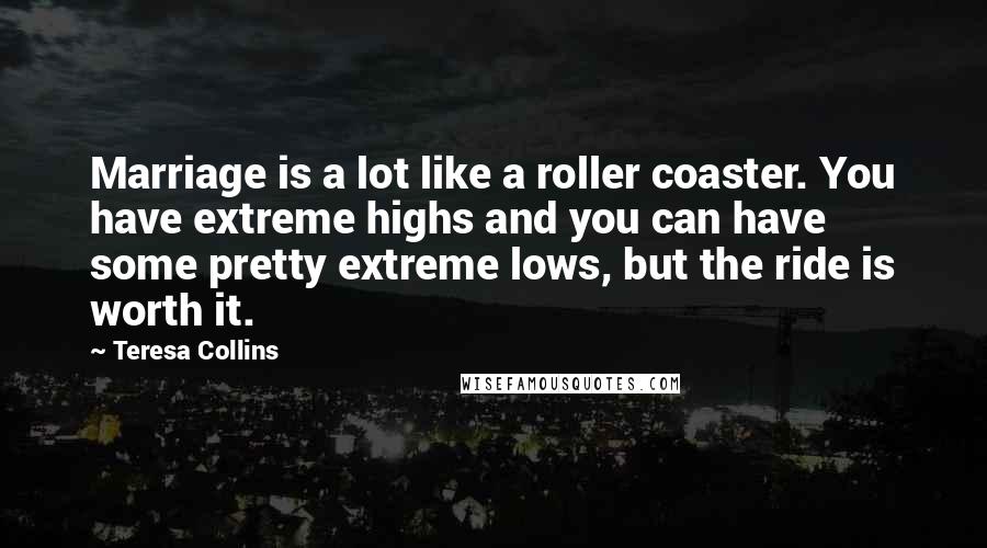 Teresa Collins Quotes: Marriage is a lot like a roller coaster. You have extreme highs and you can have some pretty extreme lows, but the ride is worth it.