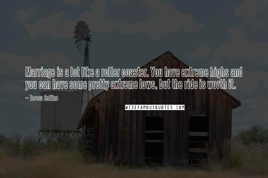 Teresa Collins Quotes: Marriage is a lot like a roller coaster. You have extreme highs and you can have some pretty extreme lows, but the ride is worth it.