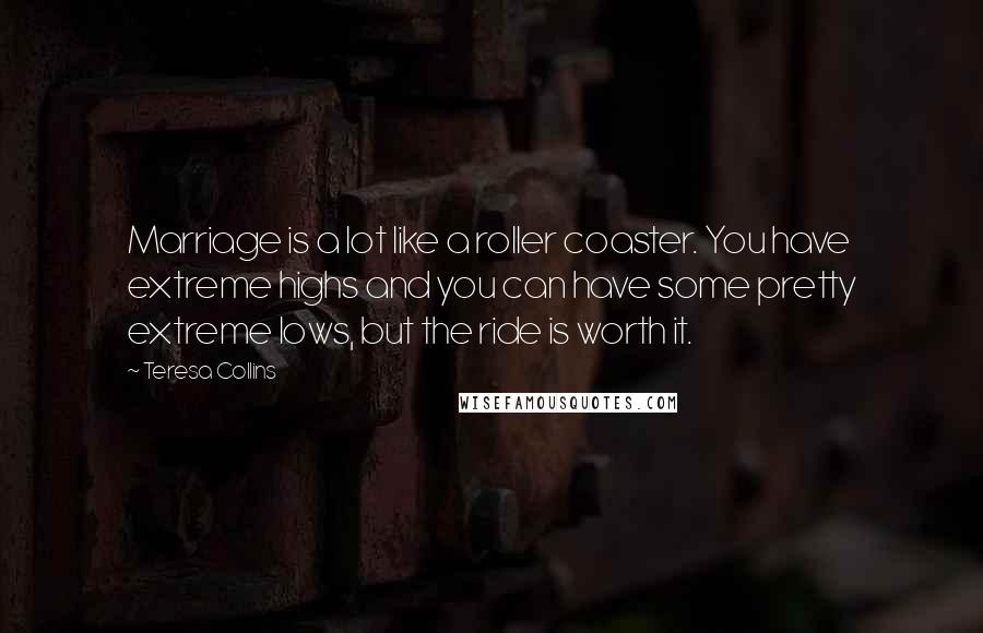 Teresa Collins Quotes: Marriage is a lot like a roller coaster. You have extreme highs and you can have some pretty extreme lows, but the ride is worth it.