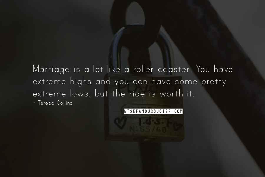 Teresa Collins Quotes: Marriage is a lot like a roller coaster. You have extreme highs and you can have some pretty extreme lows, but the ride is worth it.