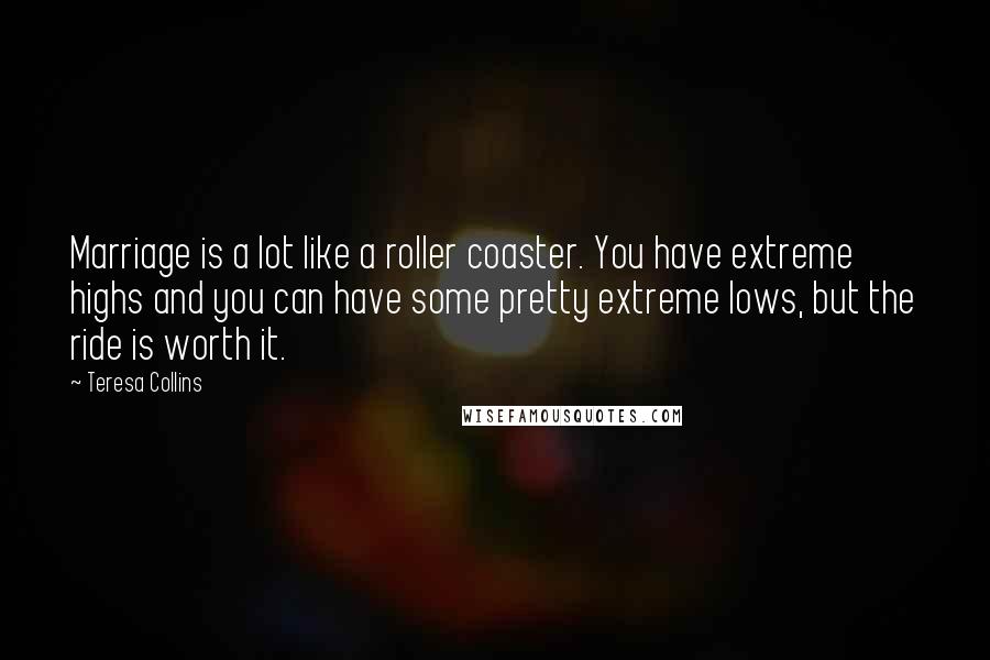 Teresa Collins Quotes: Marriage is a lot like a roller coaster. You have extreme highs and you can have some pretty extreme lows, but the ride is worth it.