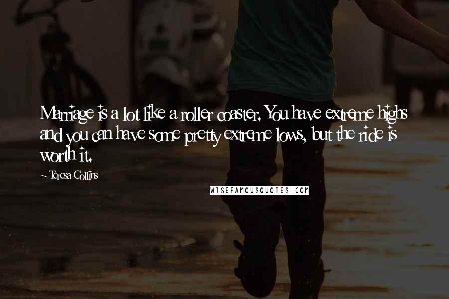 Teresa Collins Quotes: Marriage is a lot like a roller coaster. You have extreme highs and you can have some pretty extreme lows, but the ride is worth it.