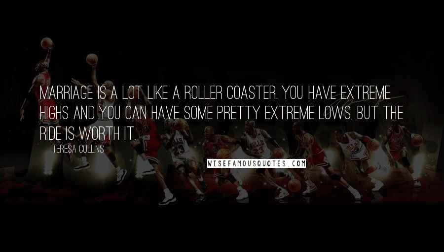 Teresa Collins Quotes: Marriage is a lot like a roller coaster. You have extreme highs and you can have some pretty extreme lows, but the ride is worth it.