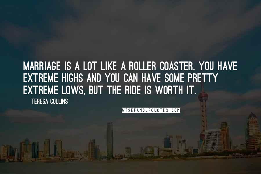 Teresa Collins Quotes: Marriage is a lot like a roller coaster. You have extreme highs and you can have some pretty extreme lows, but the ride is worth it.