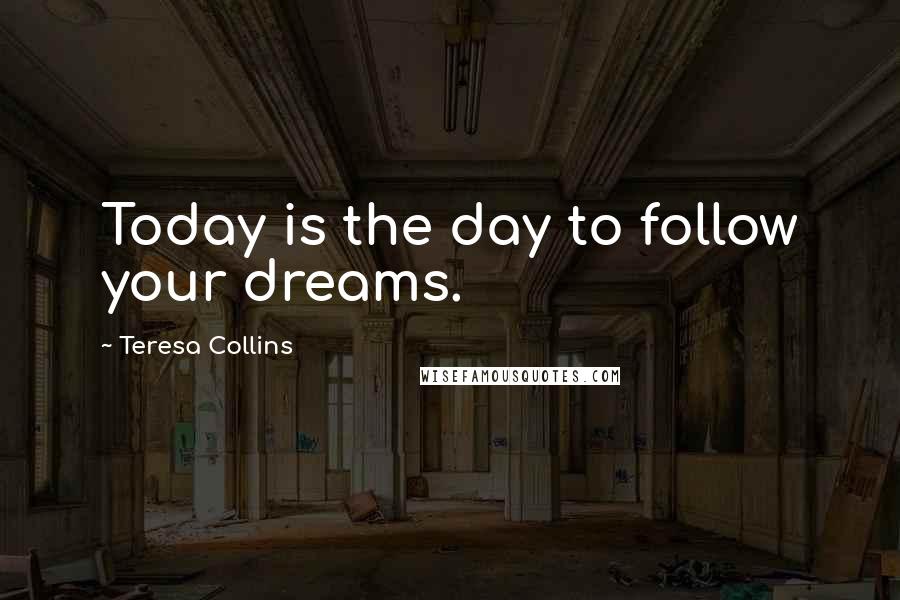 Teresa Collins Quotes: Today is the day to follow your dreams.