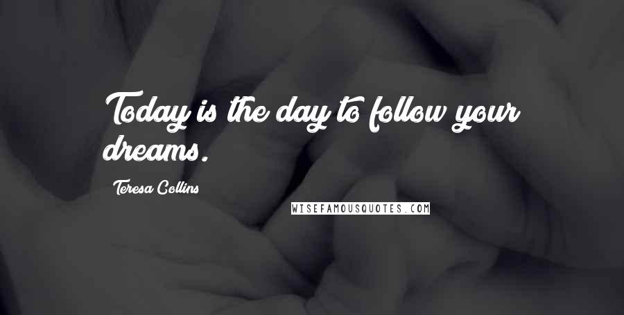 Teresa Collins Quotes: Today is the day to follow your dreams.
