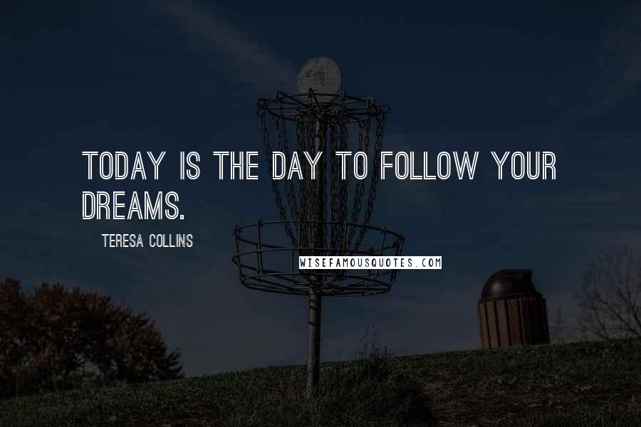 Teresa Collins Quotes: Today is the day to follow your dreams.