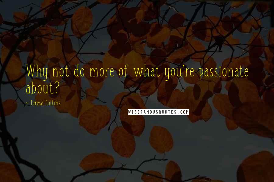 Teresa Collins Quotes: Why not do more of what you're passionate about?