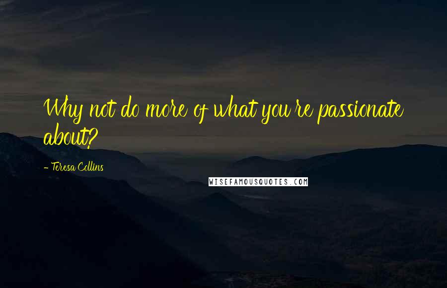 Teresa Collins Quotes: Why not do more of what you're passionate about?