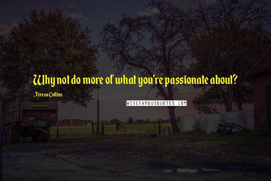 Teresa Collins Quotes: Why not do more of what you're passionate about?