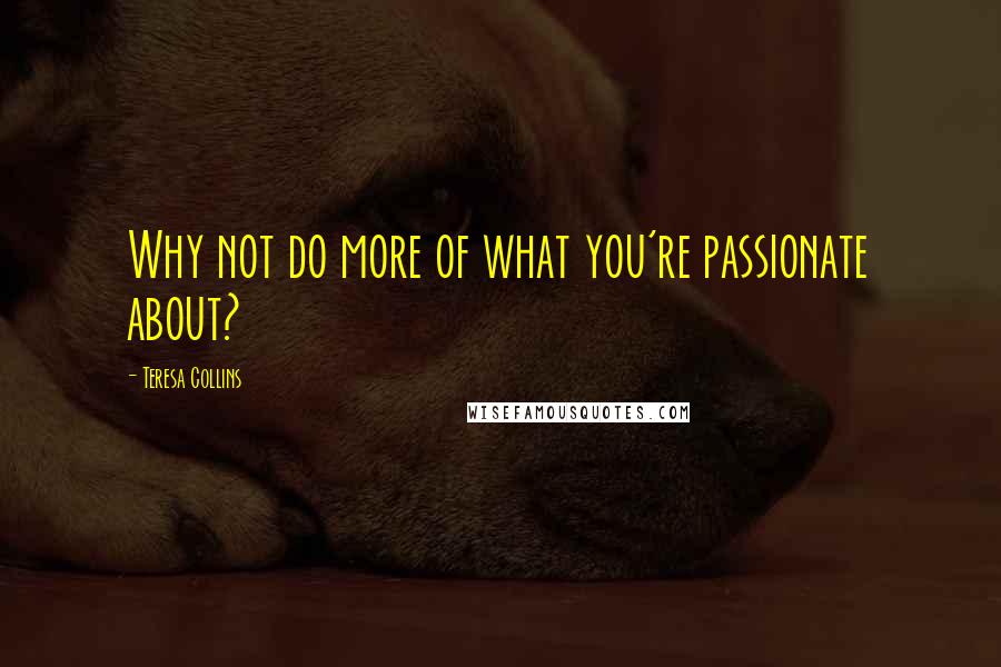 Teresa Collins Quotes: Why not do more of what you're passionate about?