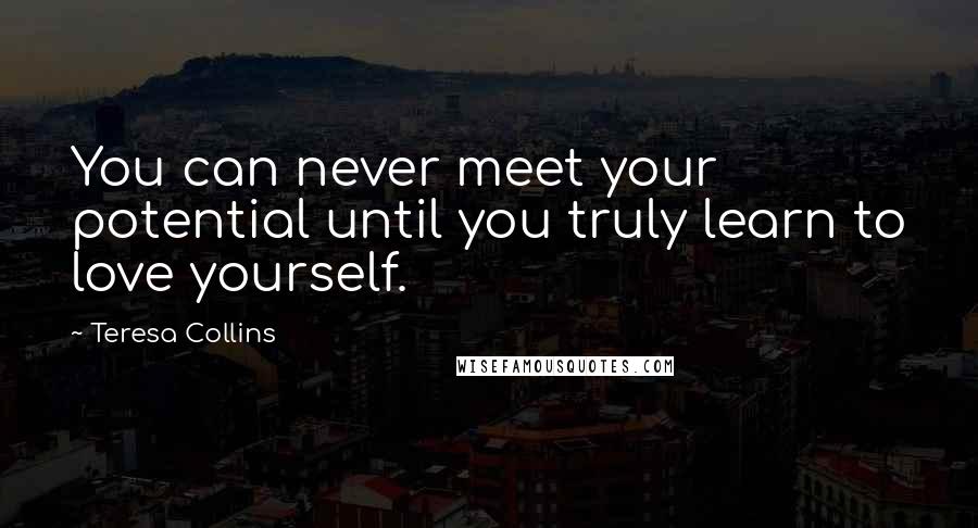 Teresa Collins Quotes: You can never meet your potential until you truly learn to love yourself.