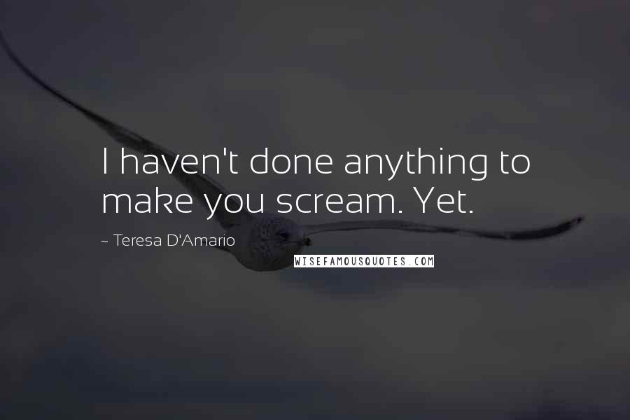 Teresa D'Amario Quotes: I haven't done anything to make you scream. Yet.