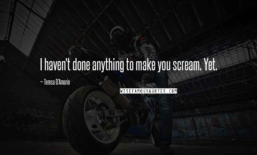 Teresa D'Amario Quotes: I haven't done anything to make you scream. Yet.