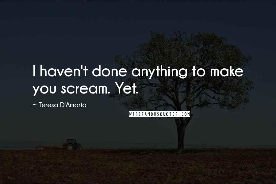Teresa D'Amario Quotes: I haven't done anything to make you scream. Yet.