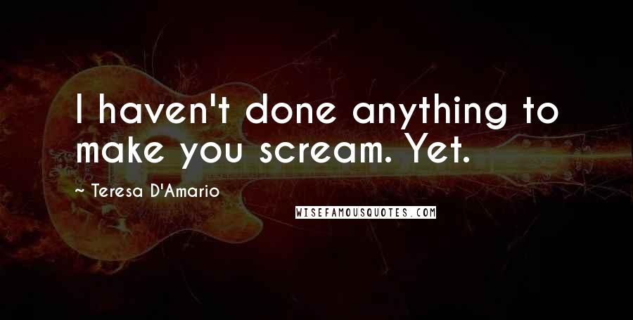 Teresa D'Amario Quotes: I haven't done anything to make you scream. Yet.