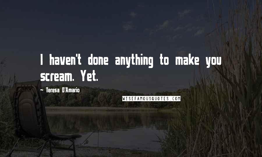 Teresa D'Amario Quotes: I haven't done anything to make you scream. Yet.