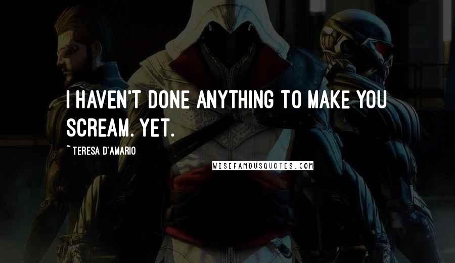 Teresa D'Amario Quotes: I haven't done anything to make you scream. Yet.