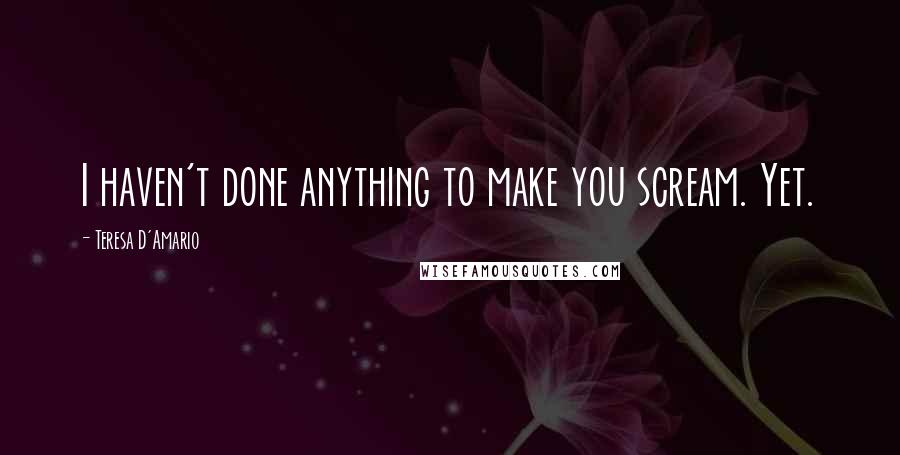 Teresa D'Amario Quotes: I haven't done anything to make you scream. Yet.