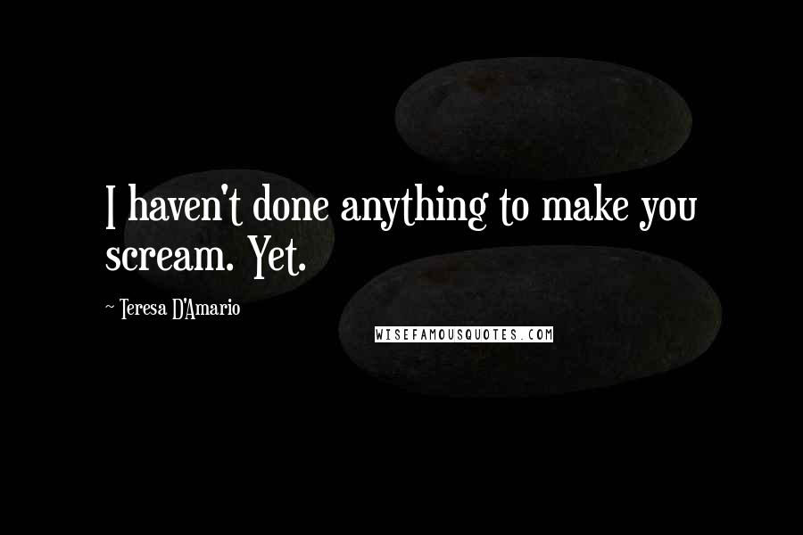 Teresa D'Amario Quotes: I haven't done anything to make you scream. Yet.