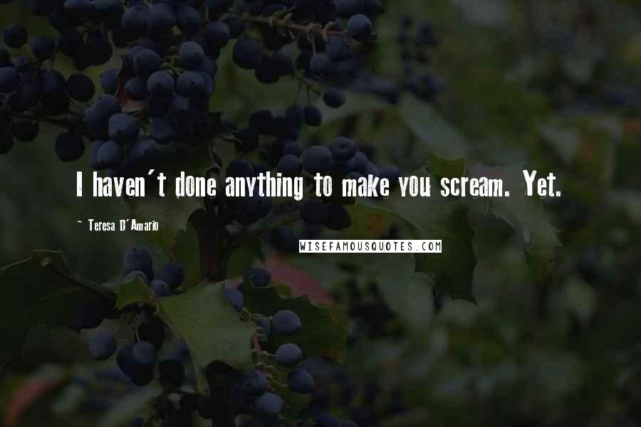 Teresa D'Amario Quotes: I haven't done anything to make you scream. Yet.