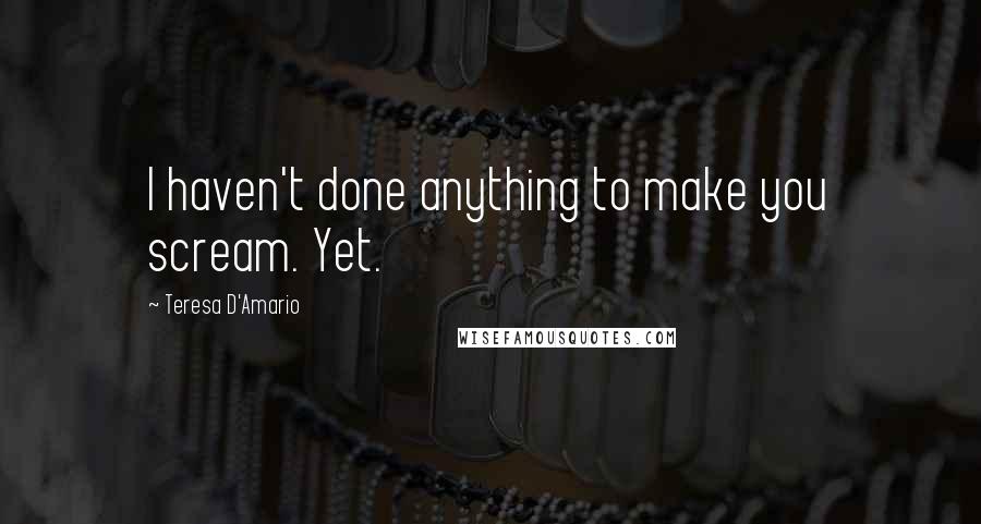 Teresa D'Amario Quotes: I haven't done anything to make you scream. Yet.