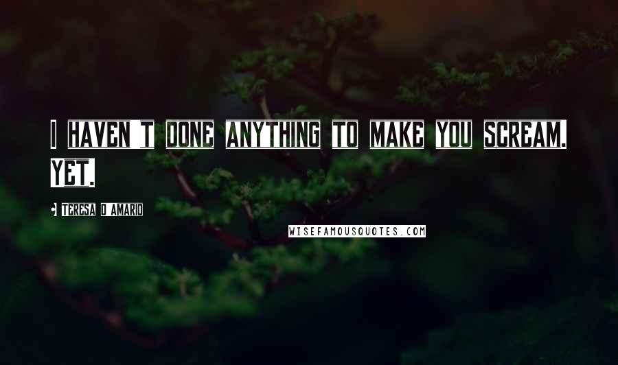 Teresa D'Amario Quotes: I haven't done anything to make you scream. Yet.