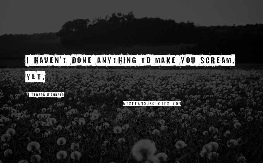 Teresa D'Amario Quotes: I haven't done anything to make you scream. Yet.
