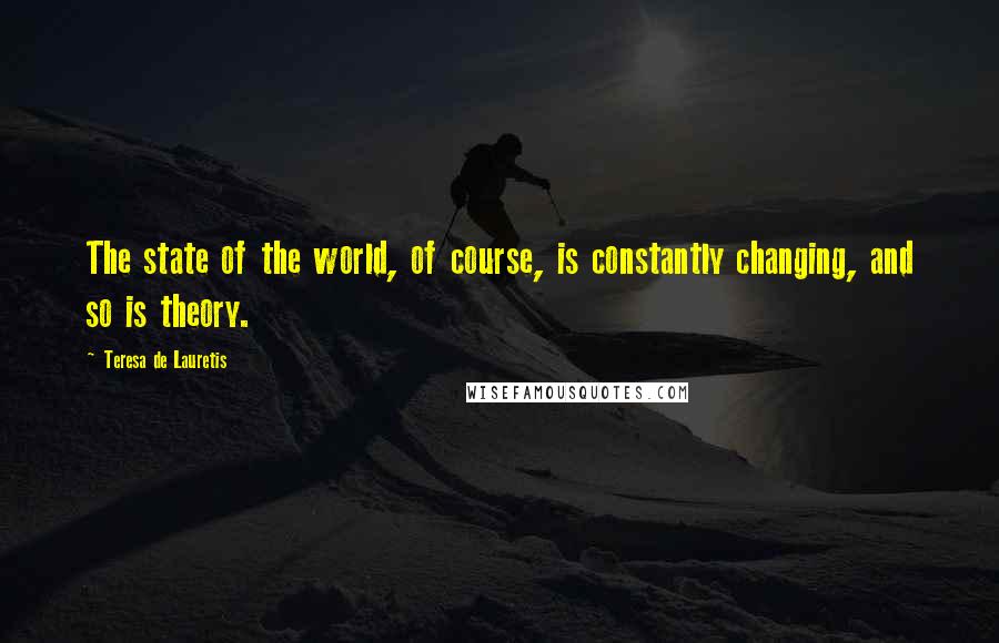 Teresa De Lauretis Quotes: The state of the world, of course, is constantly changing, and so is theory.