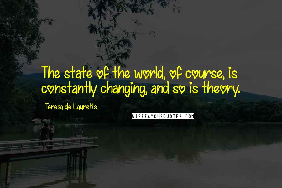 Teresa De Lauretis Quotes: The state of the world, of course, is constantly changing, and so is theory.