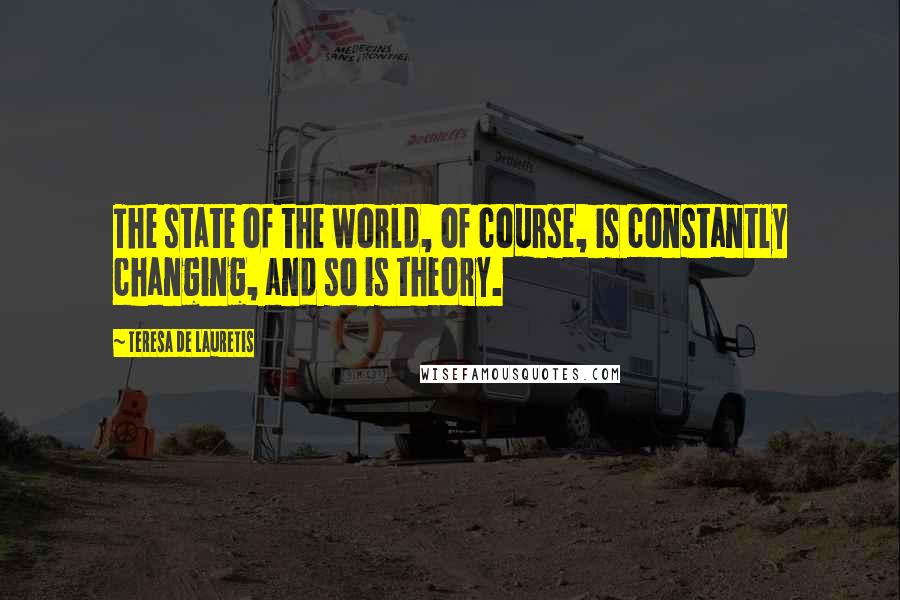 Teresa De Lauretis Quotes: The state of the world, of course, is constantly changing, and so is theory.