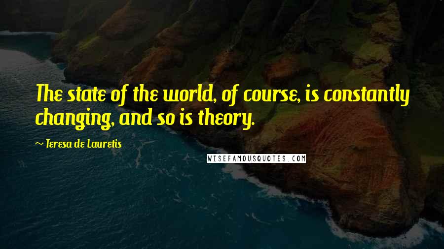 Teresa De Lauretis Quotes: The state of the world, of course, is constantly changing, and so is theory.