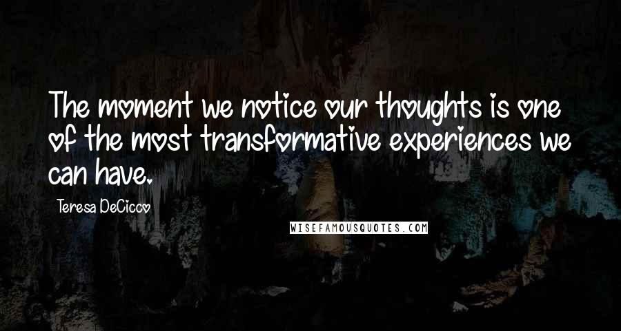 Teresa DeCicco Quotes: The moment we notice our thoughts is one of the most transformative experiences we can have.