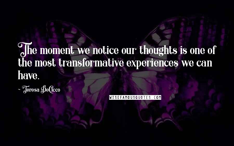 Teresa DeCicco Quotes: The moment we notice our thoughts is one of the most transformative experiences we can have.