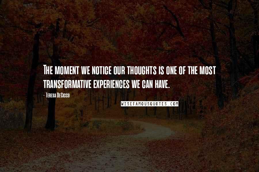 Teresa DeCicco Quotes: The moment we notice our thoughts is one of the most transformative experiences we can have.