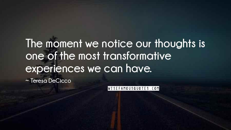 Teresa DeCicco Quotes: The moment we notice our thoughts is one of the most transformative experiences we can have.