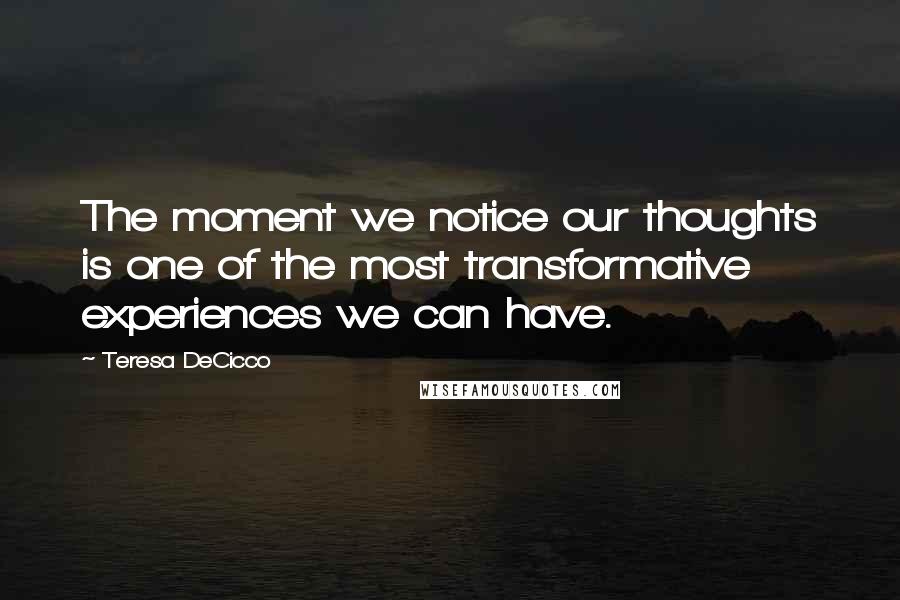 Teresa DeCicco Quotes: The moment we notice our thoughts is one of the most transformative experiences we can have.