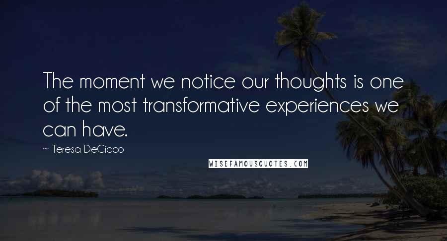 Teresa DeCicco Quotes: The moment we notice our thoughts is one of the most transformative experiences we can have.