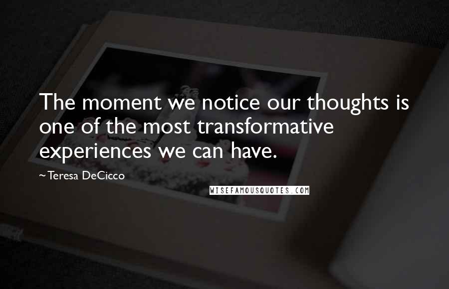 Teresa DeCicco Quotes: The moment we notice our thoughts is one of the most transformative experiences we can have.