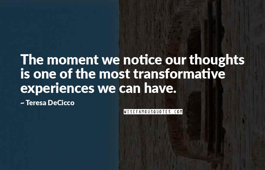 Teresa DeCicco Quotes: The moment we notice our thoughts is one of the most transformative experiences we can have.