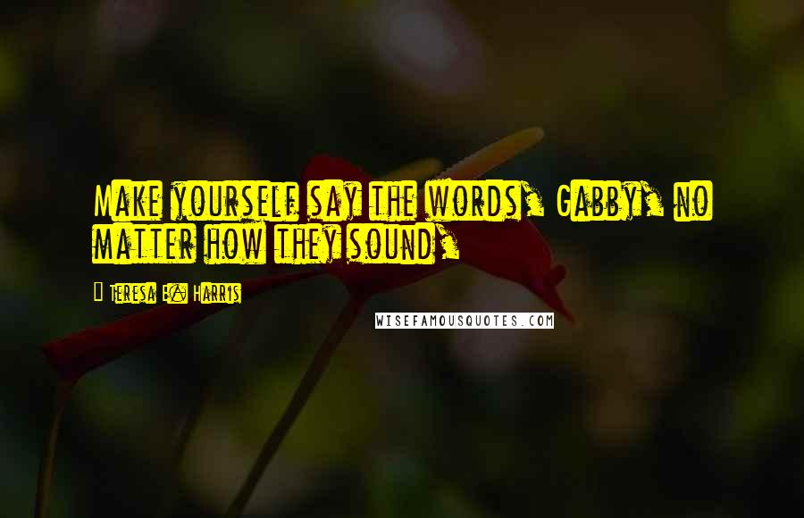 Teresa E. Harris Quotes: Make yourself say the words, Gabby, no matter how they sound,