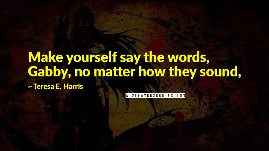 Teresa E. Harris Quotes: Make yourself say the words, Gabby, no matter how they sound,