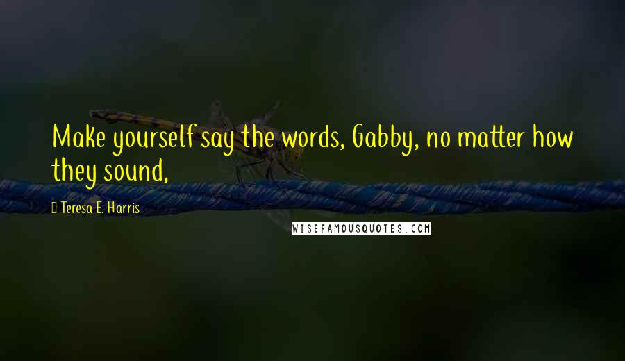 Teresa E. Harris Quotes: Make yourself say the words, Gabby, no matter how they sound,