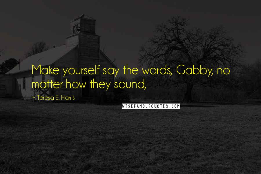 Teresa E. Harris Quotes: Make yourself say the words, Gabby, no matter how they sound,