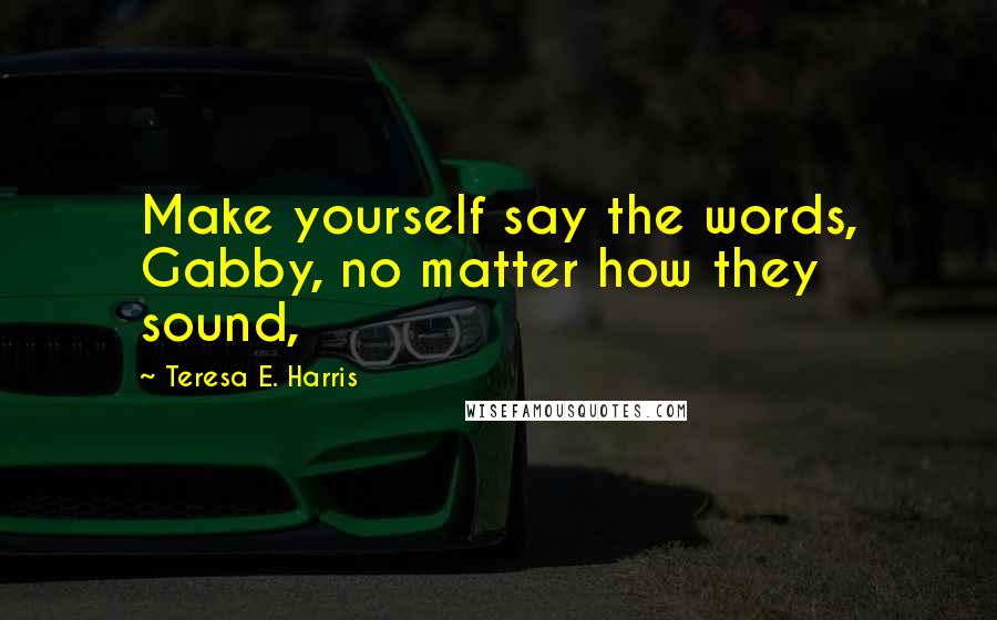 Teresa E. Harris Quotes: Make yourself say the words, Gabby, no matter how they sound,