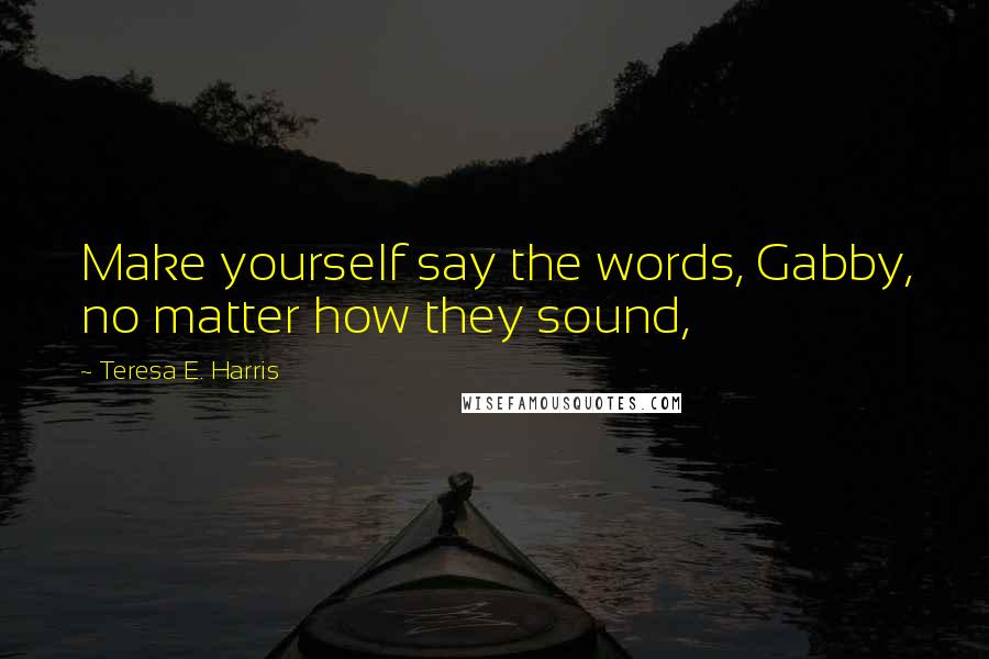 Teresa E. Harris Quotes: Make yourself say the words, Gabby, no matter how they sound,